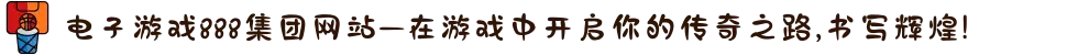 电子游戏888集团网站—在游戏中开启你的传奇之路,书写辉煌!